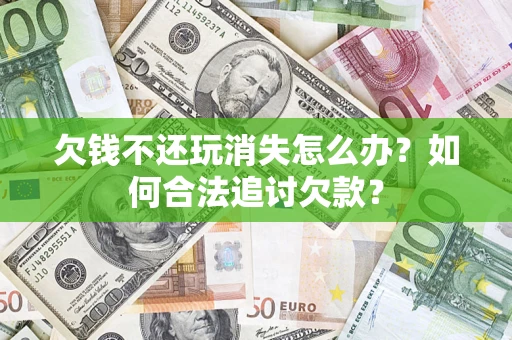 北京欠钱不还玩消失怎么办？如何合法追讨欠款？