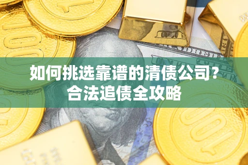 北京如何挑选靠谱的清债公司?合法追债全攻略 北京如何挑选靠谱的清债公司?合法追债全攻略