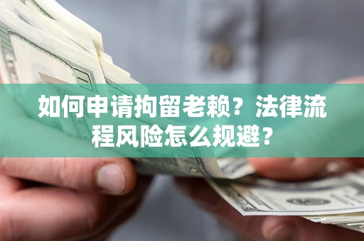 北京如何申请拘留老赖？法律流程风险怎么规避？