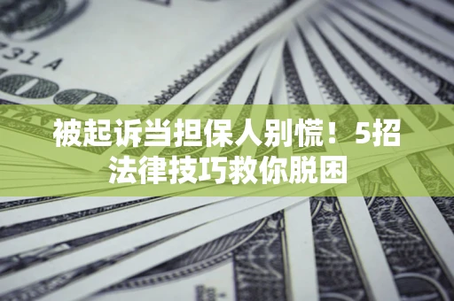 北京被起诉当担保人别慌！5招法律技巧救你脱困