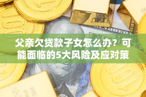 北京父亲欠贷款子女怎么办？可能面临的5大风险及应对策略