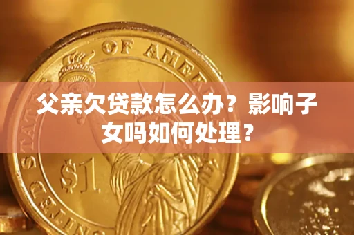北京父亲欠贷款怎么办？影响子女吗如何处理？