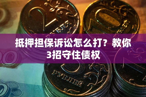 北京抵押担保诉讼怎么打？教你3招守住债权