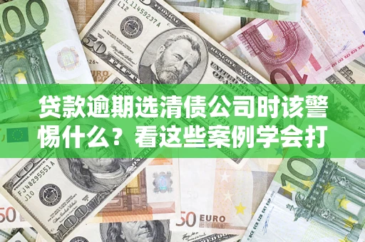 北京贷款逾期选清债公司时该警惕什么？看这些案例学会打翻身仗