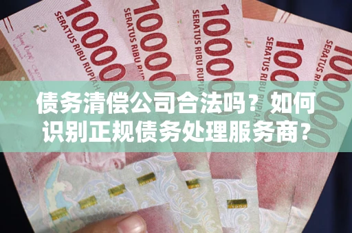 北京债务清偿公司合法吗？如何识别正规债务处理服务商？
