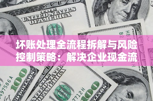 北京坏账处理全流程拆解与风险控制策略：解决企业现金流顽疾的实战指南