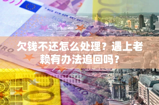北京欠钱不还怎么处理？遇上老赖有办法追回吗？