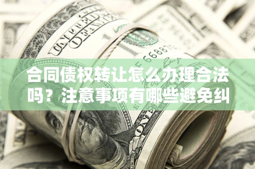 北京合同债权转让怎么办理合法吗？注意事项有哪些避免纠纷？