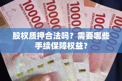 北京股权质押合法吗？需要哪些手续保障权益？