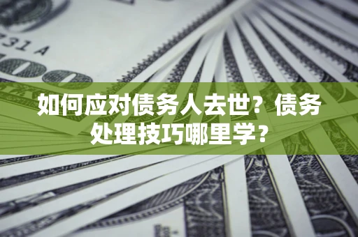 北京如何应对债务人去世？债务处理技巧哪里学？