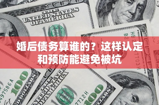 北京婚后债务算谁的？这样认定和预防能避免被坑