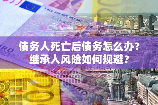 北京债务人死亡后债务怎么办？继承人风险如何规避？