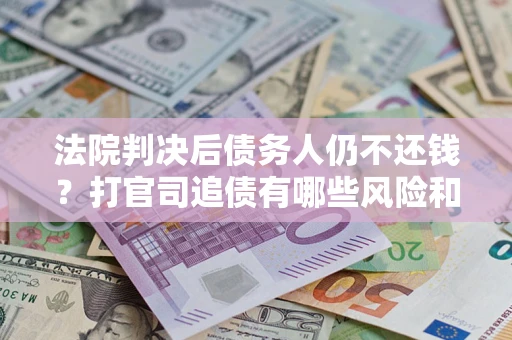 北京法院判决后债务人仍不还钱？打官司追债有哪些风险和技巧？