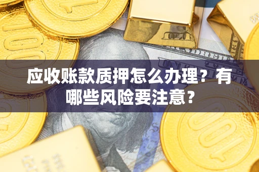 北京应收账款质押怎么办理？有哪些风险要注意？