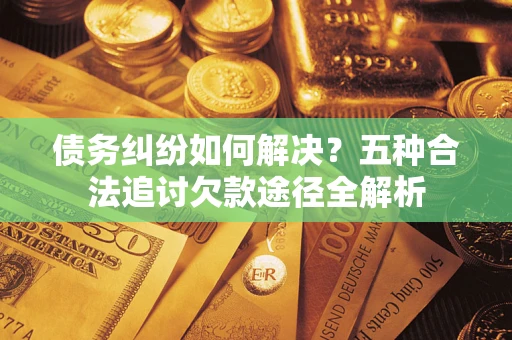 北京债务纠纷如何解决？五种合法追讨欠款途径全解析