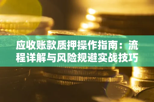北京应收账款质押操作指南:流程详解与风险规避实战技巧 北京应收账款质押操作指南:流程详解与风险规避实战技巧