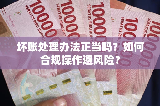 北京坏账处理办法正当吗？如何合规操作避风险？