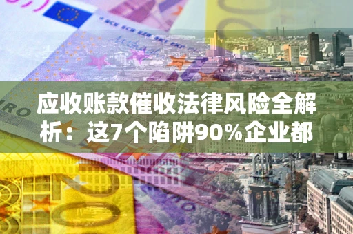 北京应收账款催收法律风险全解析：这7个陷阱90%企业都踩过（含合规应对指南）