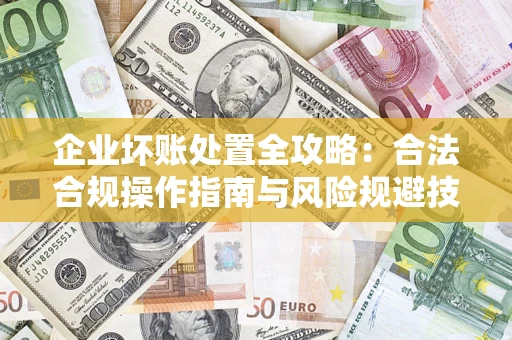 北京企业坏账处置全攻略：合法合规操作指南与风险规避技巧解析
