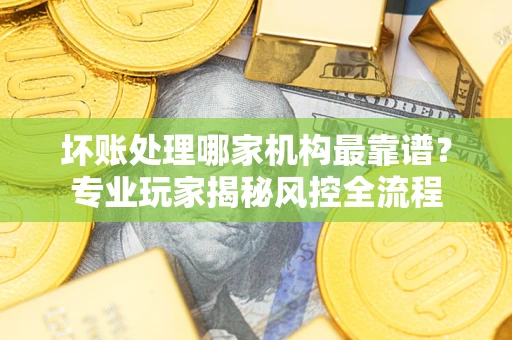 北京坏账处理哪家机构最靠谱？专业玩家揭秘风控全流程