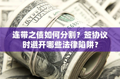 北京连带之债如何分割？签协议时避开哪些法律陷阱？
