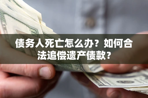 北京债务人死亡怎么办？如何合法追偿遗产债款？