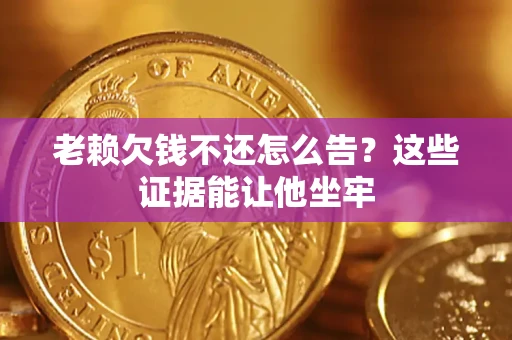 北京老赖欠钱不还怎么告？这些证据能让他坐牢