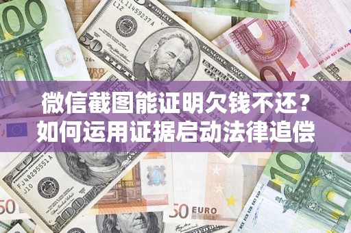 北京微信截图能证明欠钱不还？如何运用证据启动法律追偿程序？