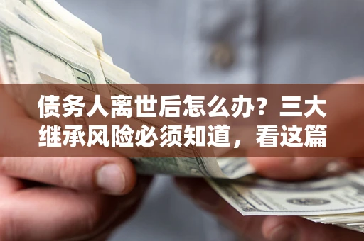 北京债务人离世后怎么办？三大继承风险必须知道，看这篇就够了