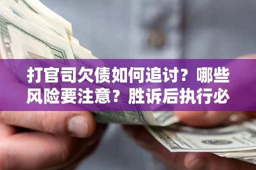 北京打官司欠债如何追讨？哪些风险要注意？胜诉后执行必看！