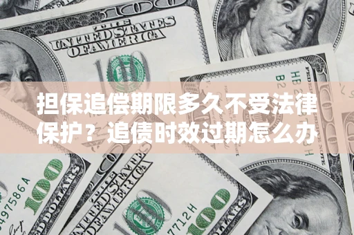 北京担保追偿期限多久不受法律保护？追债时效过期怎么办？