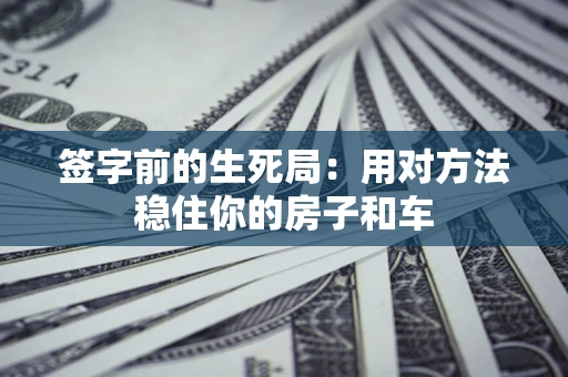 北京签字前的生死局：用对方法稳住你的房子和车