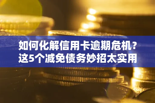 北京如何化解信用卡逾期危机？这5个减免债务妙招太实用