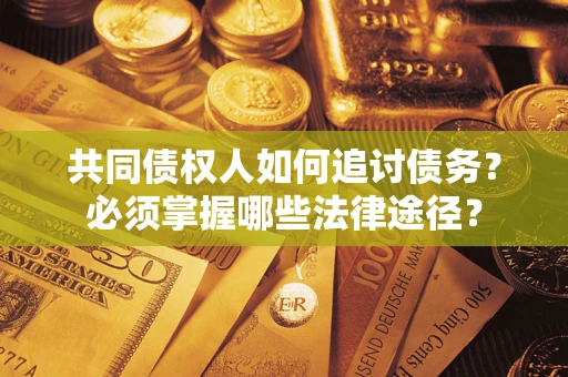 北京共同债权人如何追讨债务？必须掌握哪些法律途径？