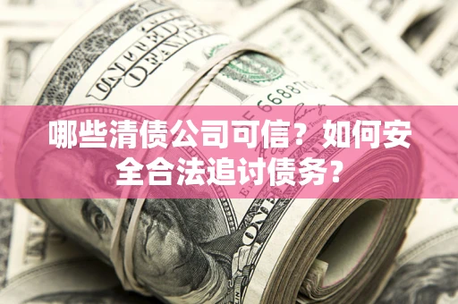 北京哪些清债公司可信？如何安全合法追讨债务？