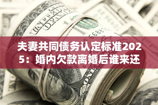 北京夫妻共同债务认定标准2025:婚内欠款离婚后谁来还? 北京夫妻共同债务认定标准2025:婚内欠款离婚后谁来还?