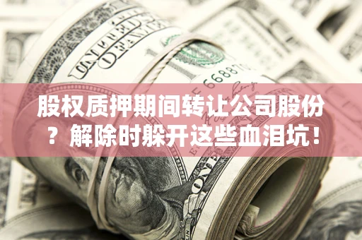 北京股权质押期间转让公司股份？解除时躲开这些血泪坑！
