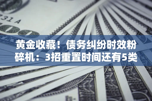 北京黄金收藏！债务纠纷时效粉碎机：3招重置时间还有5类不设年限的特殊债务