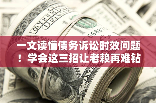 北京一文读懂债务诉讼时效问题！学会这三招让老赖再难钻空子