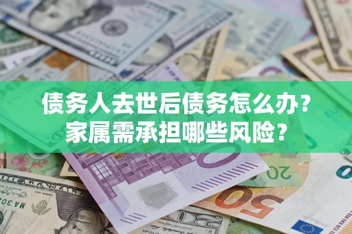 北京债务人去世后债务怎么办？家属需承担哪些风险？
