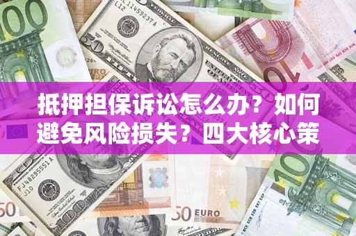 北京抵押担保诉讼怎么办？如何避免风险损失？四大核心策略全解读