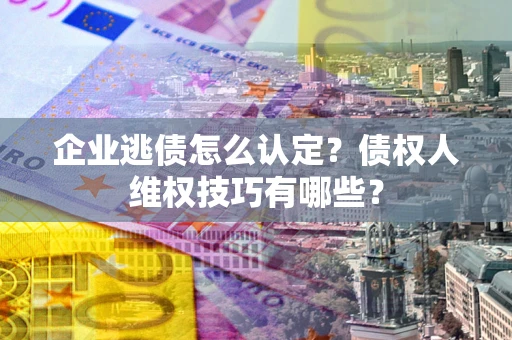 北京企业逃债怎么认定？债权人维权技巧有哪些？