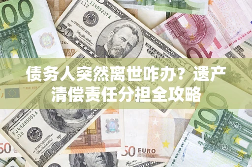 北京债务人突然离世咋办？遗产清偿责任分担全攻略