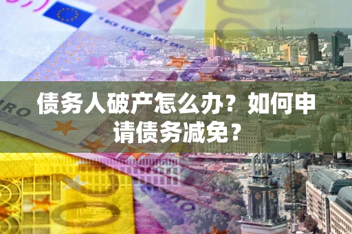 北京债务人破产怎么办？如何申请债务减免？