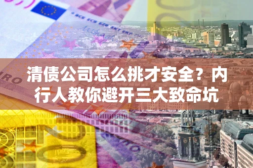 北京清债公司怎么挑才安全？内行人教你避开三大致命坑