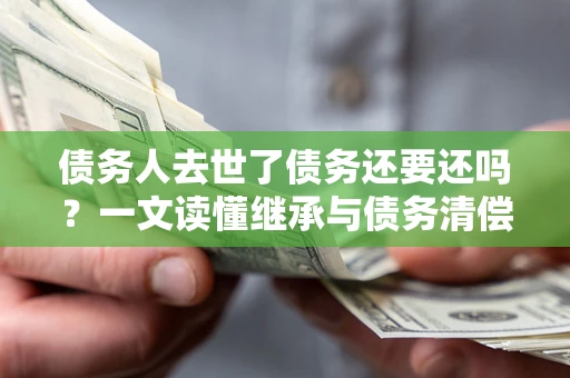 北京债务人去世了债务还要还吗？一文读懂继承与债务清偿