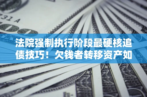 北京法院强制执行阶段最硬核追债技巧！欠钱者转移资产如何破解？