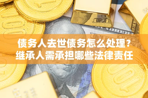 北京债务人去世债务怎么处理？继承人需承担哪些法律责任？
