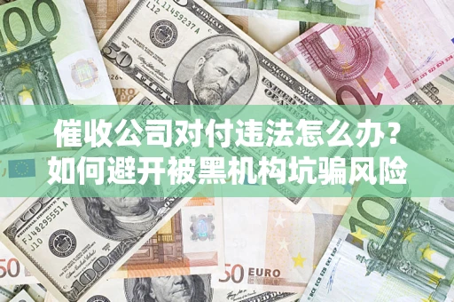 北京催收公司对付违法怎么办？如何避开被黑机构坑骗风险