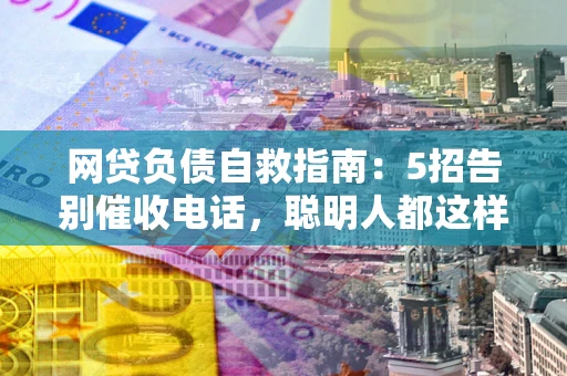 北京网贷负债自救指南：5招告别催收电话，聪明人都这样做